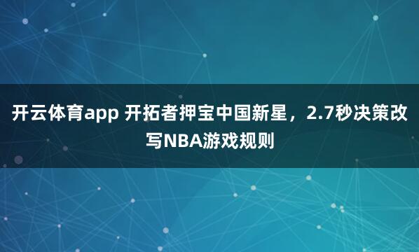 开云体育app 开拓者押宝中国新星，2.7秒决策改写NBA游戏规则