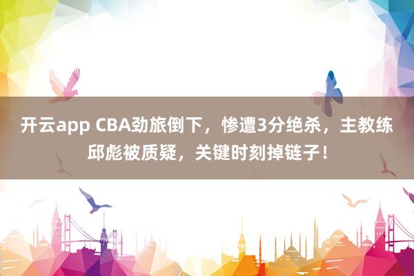 开云app CBA劲旅倒下，惨遭3分绝杀，主教练邱彪被质疑，关键时刻掉链子！