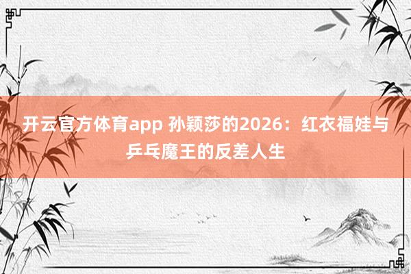 开云官方体育app 孙颖莎的2026：红衣福娃与乒乓魔王的反差人生
