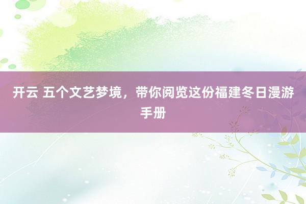 开云 五个文艺梦境，带你阅览这份福建冬日漫游手册