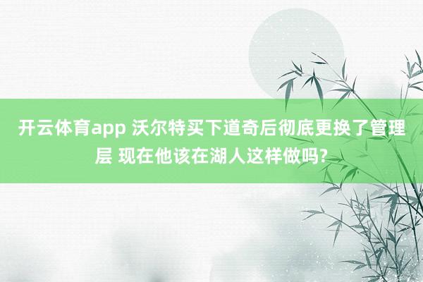 开云体育app 沃尔特买下道奇后彻底更换了管理层 现在他该在湖人这样做吗?