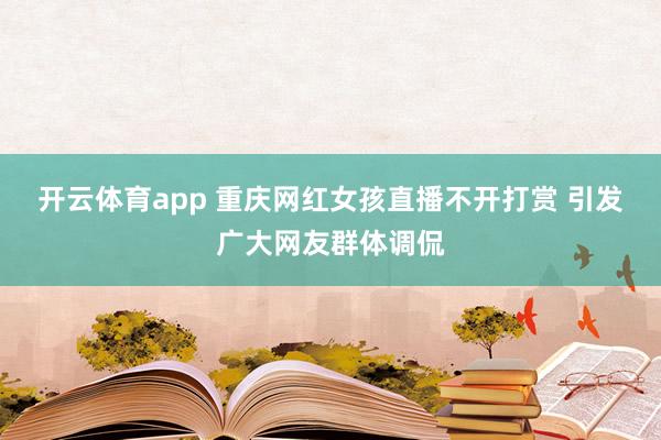 开云体育app 重庆网红女孩直播不开打赏 引发广大网友群体调侃