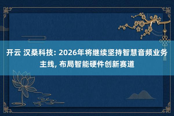 开云 汉桑科技: 2026年将继续坚持智慧音频业务主线， 布局智能硬件创新赛道