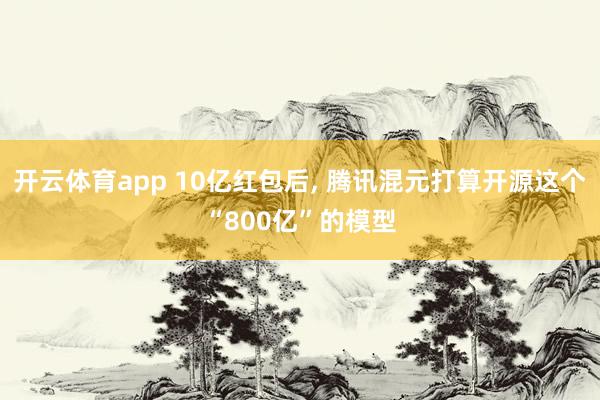 开云体育app 10亿红包后， 腾讯混元打算开源这个“800亿”的模型