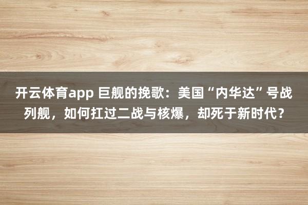 开云体育app 巨舰的挽歌:美国“内华达”号战列舰,如何扛过二战与核爆,却死于新时代?