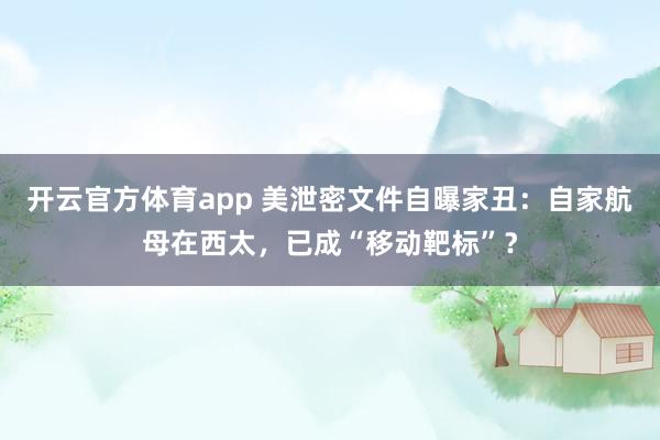 开云官方体育app 美泄密文件自曝家丑：自家航母在西太，已成“移动靶标”？