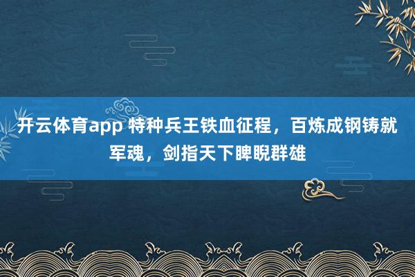 开云体育app 特种兵王铁血征程，百炼成钢铸就军魂，剑指天下睥睨群雄