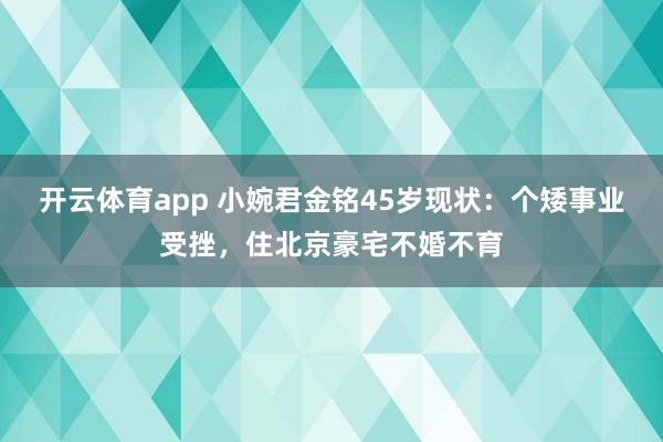 开云体育app 小婉君金铭45岁现状：个矮事业受挫，住北京豪宅不婚不育