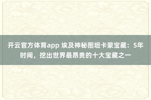 开云官方体育app 埃及神秘图坦卡蒙宝藏：5年时间，挖出世界最昂贵的十大宝藏之一