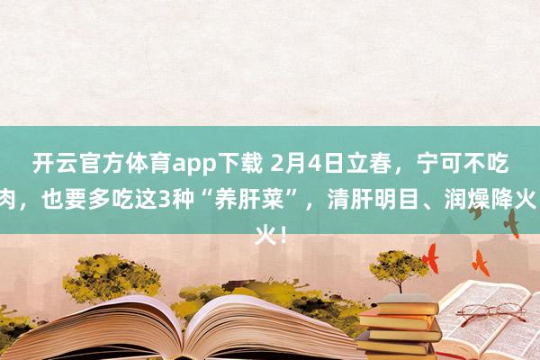 开云官方体育app下载 2月4日立春，宁可不吃肉，也要多吃这3种“养肝菜”，清肝明目、润燥降火！