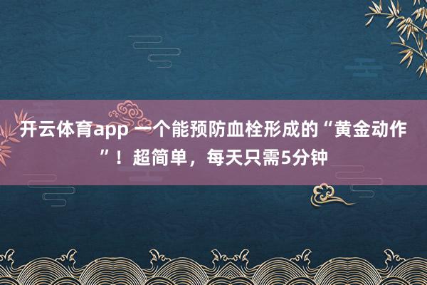 开云体育app 一个能预防血栓形成的“黄金动作”！超简单，每天只需5分钟