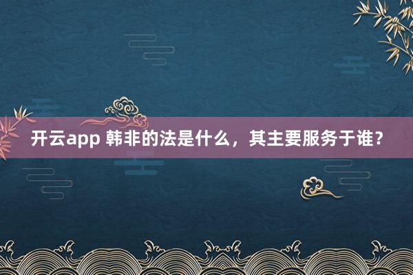 开云app 韩非的法是什么，其主要服务于谁？