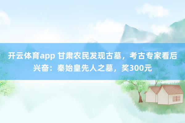 开云体育app 甘肃农民发现古墓，考古专家看后兴奋：秦始皇先人之墓，奖300元