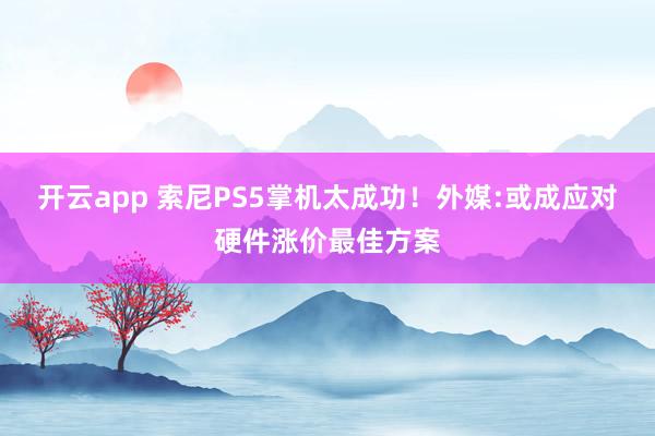 开云app 索尼PS5掌机太成功！外媒:或成应对硬件涨价最佳方案