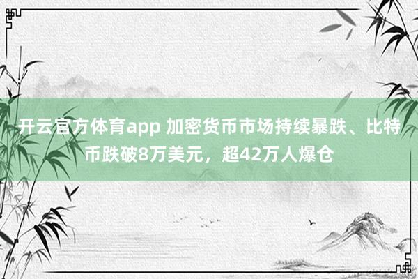 开云官方体育app 加密货币市场持续暴跌、比特币跌破8万美元，超42万人爆仓