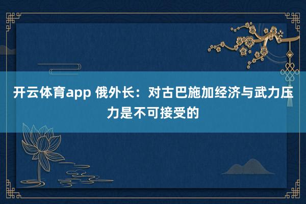开云体育app 俄外长：对古巴施加经济与武力压力是不可接受的