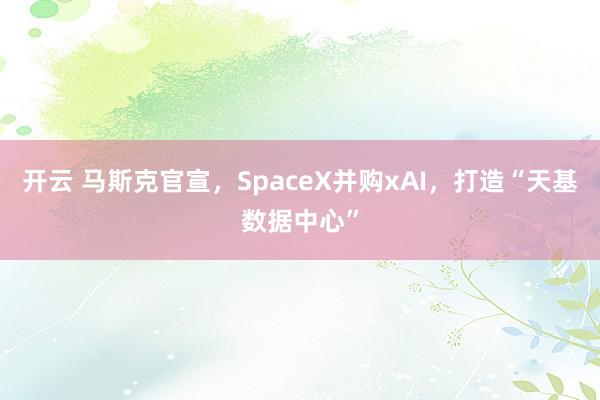 开云 马斯克官宣，SpaceX并购xAI，打造“天基数据中心”