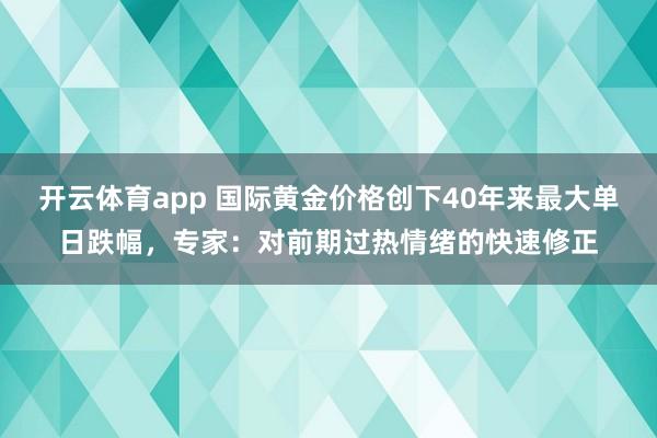 开云体育app 国际黄金价格创下40年来最大单日跌幅，专家：对前期过热情绪的快速修正
