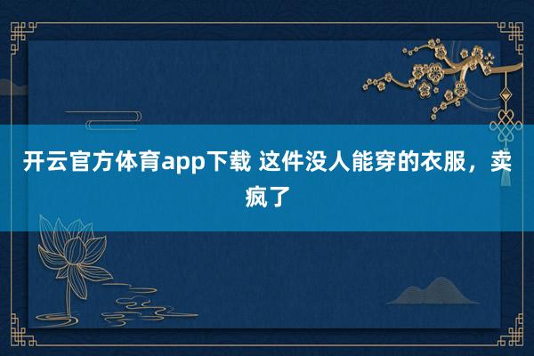 开云官方体育app下载 这件没人能穿的衣服，卖疯了