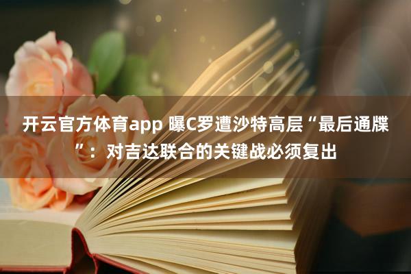 开云官方体育app 曝C罗遭沙特高层“最后通牒”：对吉达联合的关键战必须复出