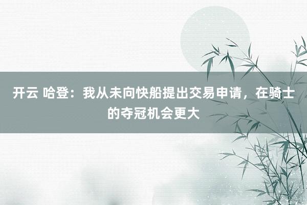 开云 哈登：我从未向快船提出交易申请，在骑士的夺冠机会更大