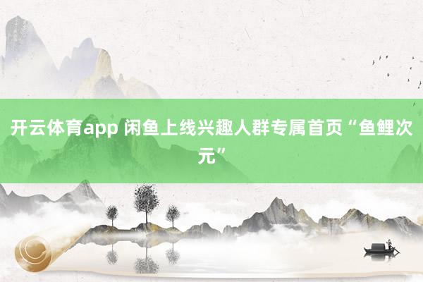 开云体育app 闲鱼上线兴趣人群专属首页“鱼鲤次元”