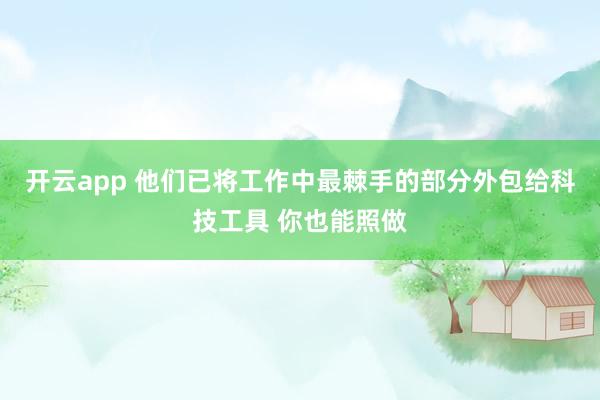 开云app 他们已将工作中最棘手的部分外包给科技工具 你也能照做