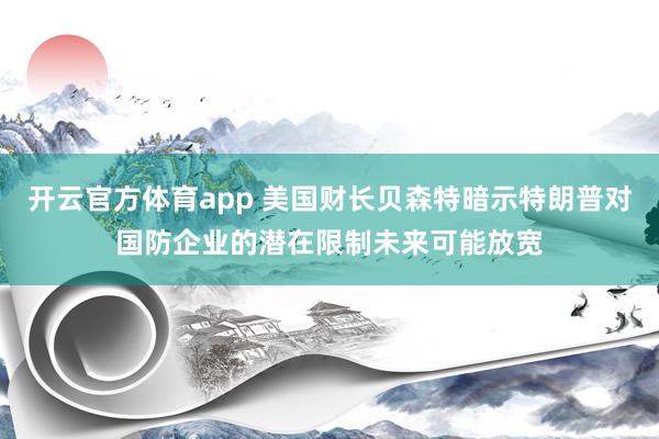 开云官方体育app 美国财长贝森特暗示特朗普对国防企业的潜在限制未来可能放宽