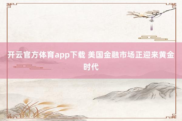 开云官方体育app下载 美国金融市场正迎来黄金时代