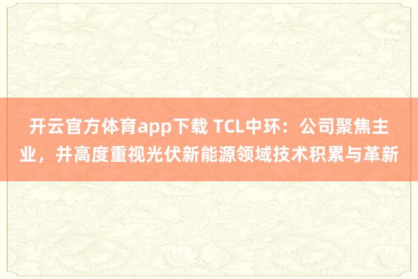 开云官方体育app下载 TCL中环：公司聚焦主业，并高度重视光伏新能源领域技术积累与革新