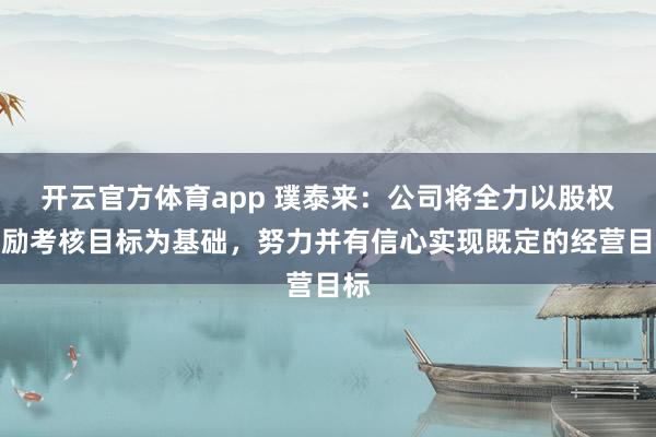 开云官方体育app 璞泰来：公司将全力以股权激励考核目标为基础，努力并有信心实现既定的经营目标