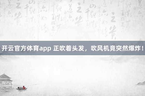 开云官方体育app 正吹着头发，吹风机竟突然爆炸！