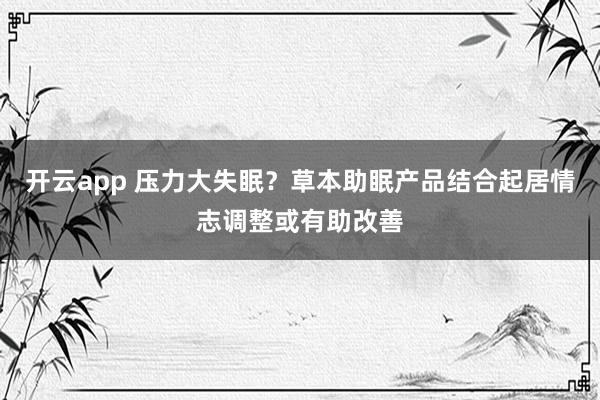 开云app 压力大失眠？草本助眠产品结合起居情志调整或有助改善