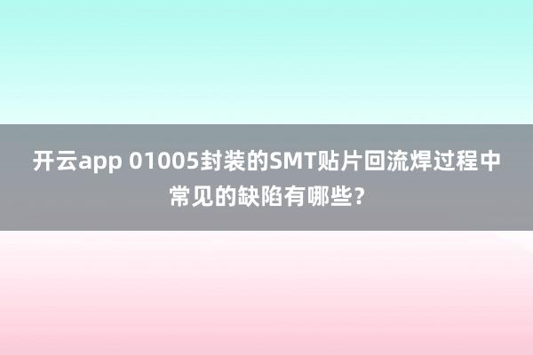 开云app 01005封装的SMT贴片回流焊过程中常见的缺陷有哪些？