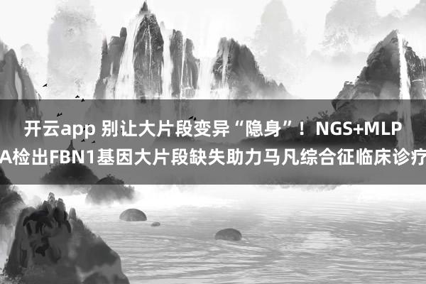 开云app 别让大片段变异“隐身”！NGS+MLPA检出FBN1基因大片段缺失助力马凡综合征临床诊疗