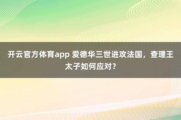 开云官方体育app 爱德华三世进攻法国，查理王太子如何应对？