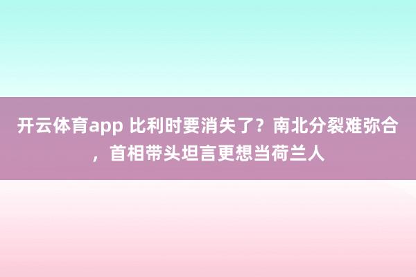 开云体育app 比利时要消失了？南北分裂难弥合，首相带头坦言更想当荷兰人