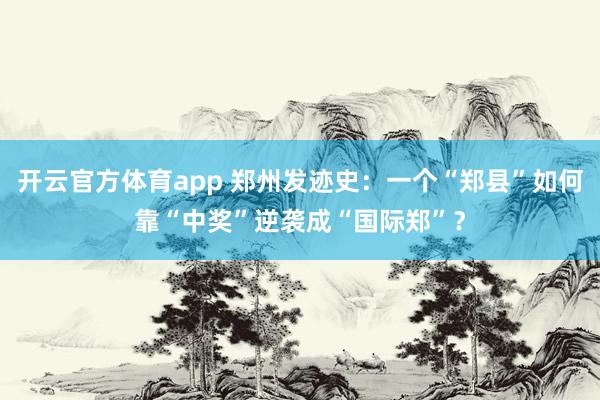 开云官方体育app 郑州发迹史：一个“郑县”如何靠“中奖”逆袭成“国际郑”？
