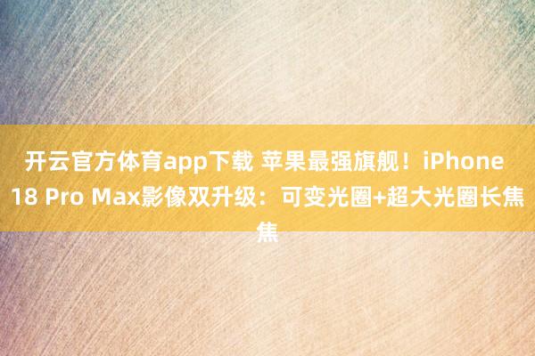 开云官方体育app下载 苹果最强旗舰！iPhone 18 Pro Max影像双升级：可变光圈+超大光圈长焦