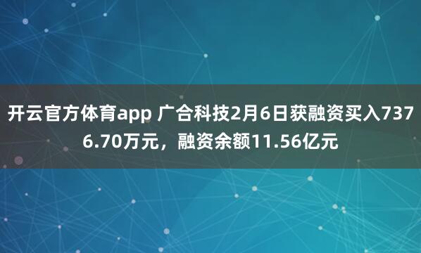 开云官方体育app 广合科技2月6日获融资买入7376.70万元，融资余额11.56亿元