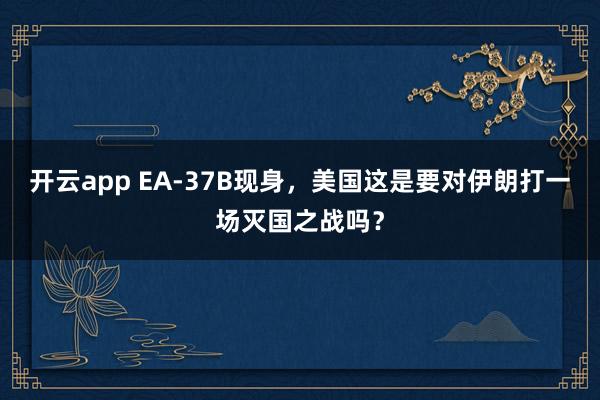 开云app EA-37B现身，美国这是要对伊朗打一场灭国之战吗？