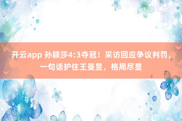 开云app 孙颖莎4:3夺冠！采访回应争议判罚，一句话护住王曼昱，格局尽显