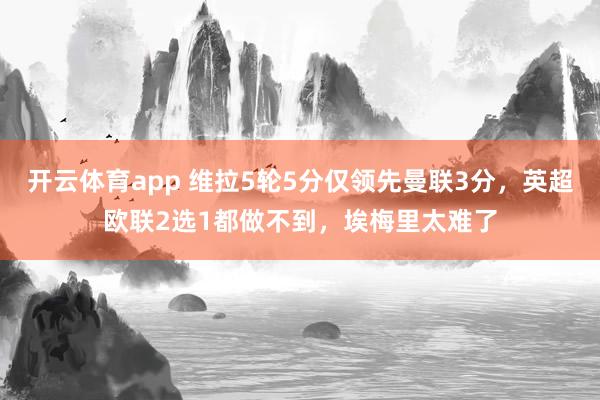 开云体育app 维拉5轮5分仅领先曼联3分，英超欧联2选1都做不到，埃梅里太难了