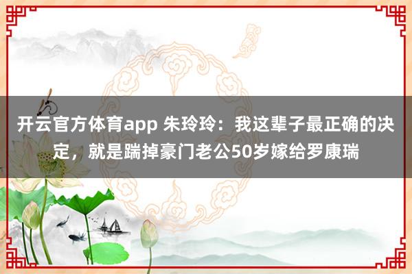 开云官方体育app 朱玲玲：我这辈子最正确的决定，就是踹掉豪门老公50岁嫁给罗康瑞