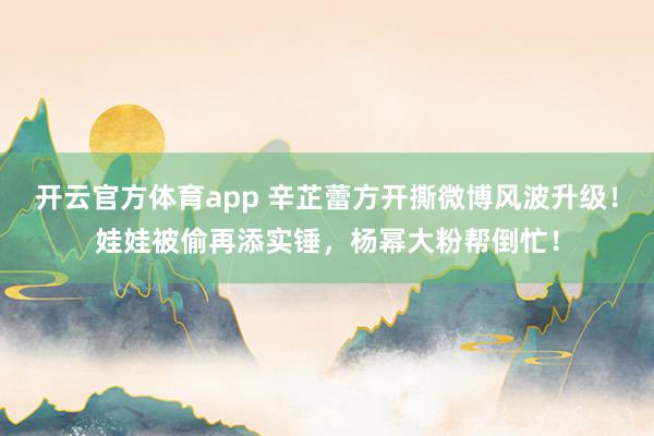 开云官方体育app 辛芷蕾方开撕微博风波升级！娃娃被偷再添实锤，杨幂大粉帮倒忙！