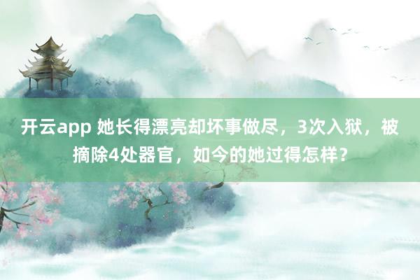 开云app 她长得漂亮却坏事做尽，3次入狱，被摘除4处器官，如今的她过得怎样？