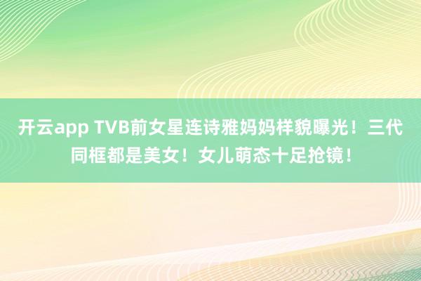 开云app TVB前女星连诗雅妈妈样貌曝光！三代同框都是美女！女儿萌态十足抢镜！
