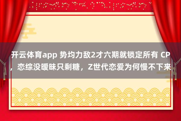 开云体育app 势均力敌2才六期就锁定所有 CP，恋综没暧昧只剩糖，Z世代恋爱为何慢不下来