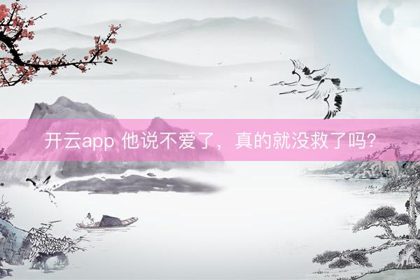 开云app 他说不爱了，真的就没救了吗？