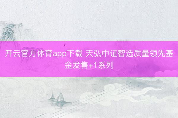 开云官方体育app下载 天弘中证智选质量领先基金发售+1系列